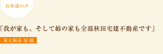 お客様の声「我が家も、そして姉の家も全部秋田宅建不動産です」東大阪市M様